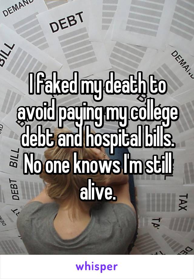 I faked my death to avoid paying my college debt and hospital bills. No one knows I'm still alive.
