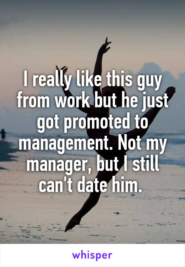 I really like this guy from work but he just got promoted to management. Not my manager, but I still can't date him. 