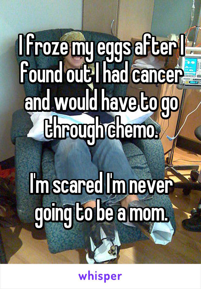 I froze my eggs after I found out I had cancer and would have to go through chemo.

I'm scared I'm never going to be a mom.
