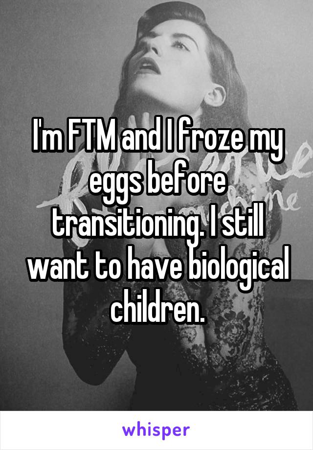 I'm FTM and I froze my eggs before transitioning. I still want to have biological children.