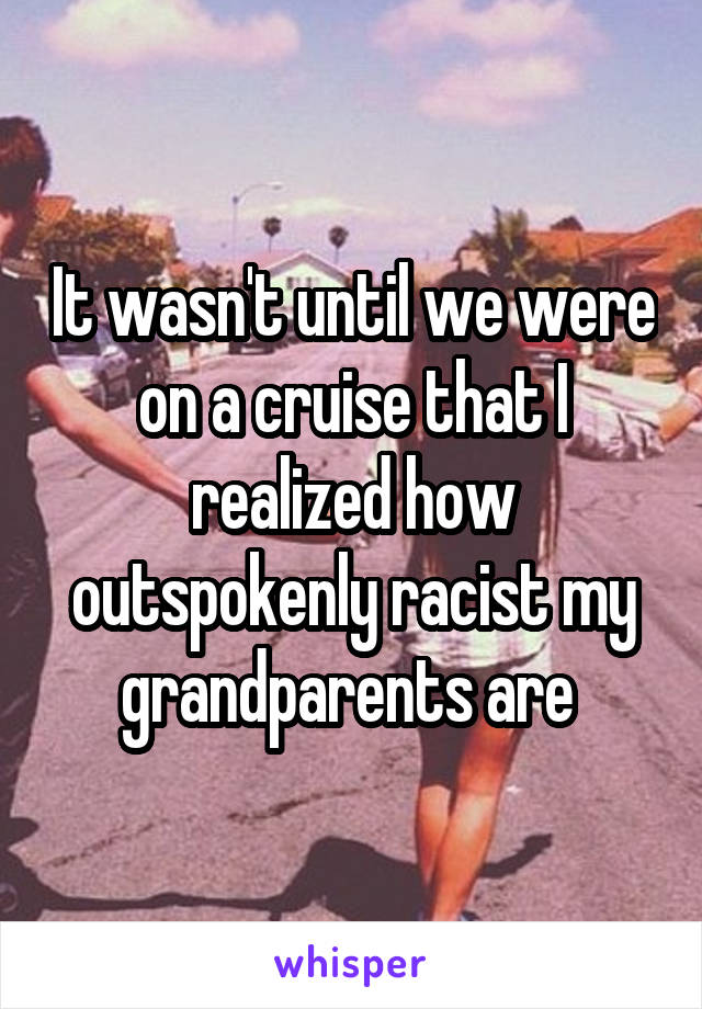 It wasn't until we were on a cruise that I realized how outspokenly racist my grandparents are 