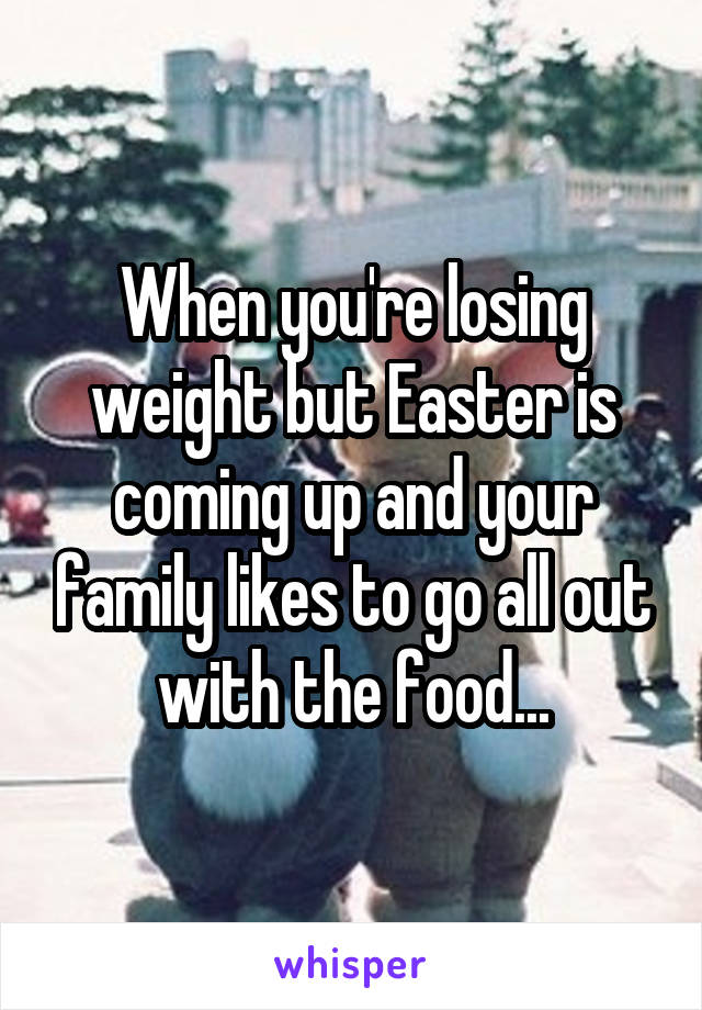 When you're losing weight but Easter is coming up and your family likes to go all out with the food...