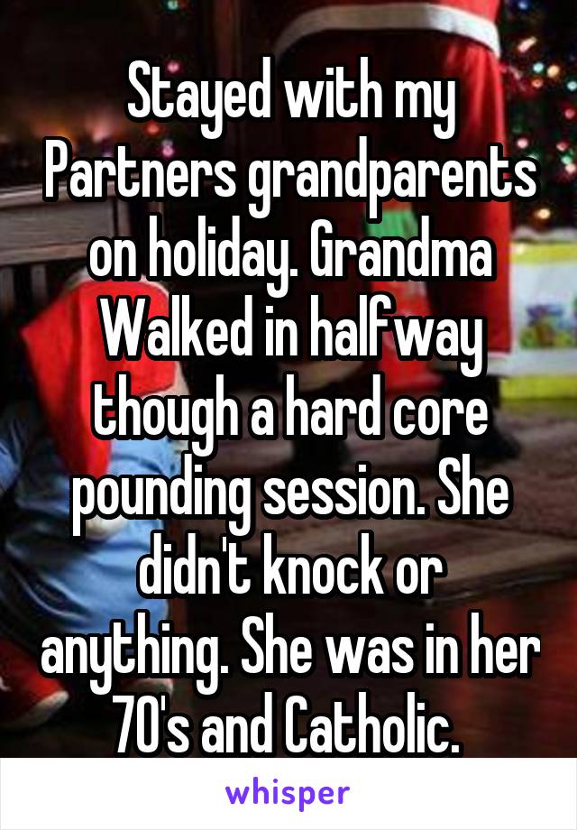 Stayed with my Partners grandparents on holiday. Grandma Walked in halfway though a hard core pounding session. She didn't knock or anything. She was in her 70's and Catholic. 