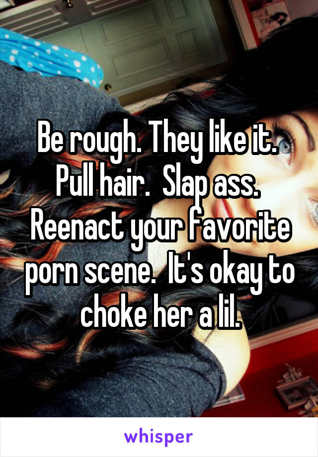 Be rough. They like it. Pull hair. Slap ass. Reenact your ...
