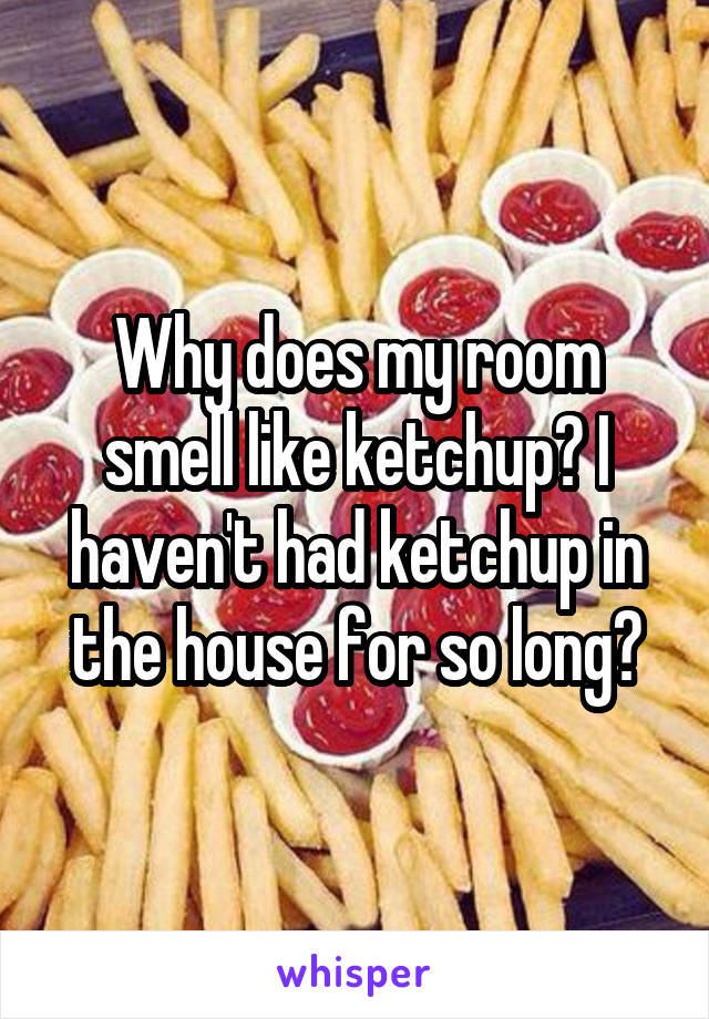 Why Does My Room Smell Like Ketchup I Haven T Had Ketchup