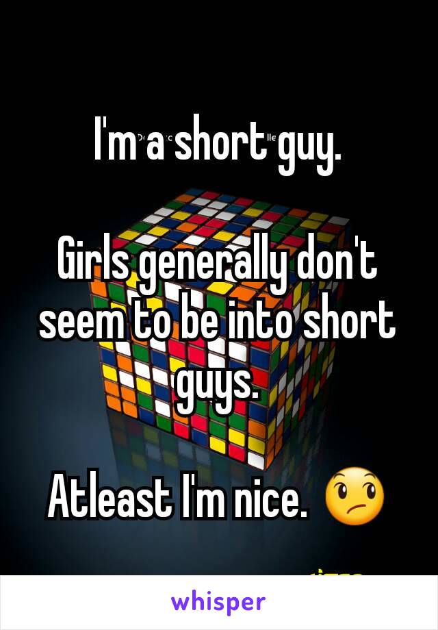 I'm a short guy.

Girls generally don't seem to be into short guys.

Atleast I'm nice. 😞