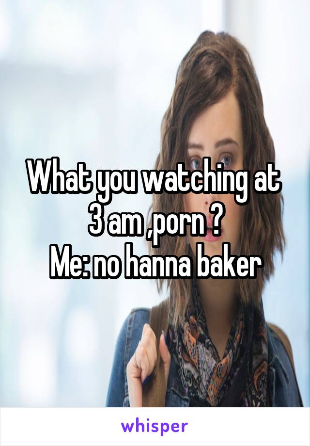 640px x 920px - What you watching at 3 am ,porn ? Me: no hanna baker