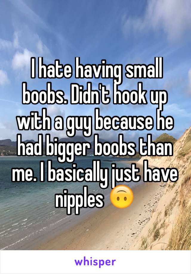  I hate having small boobs. Didn't hook up with a guy because he had bigger boobs than me. I basically just have nipples 🙃