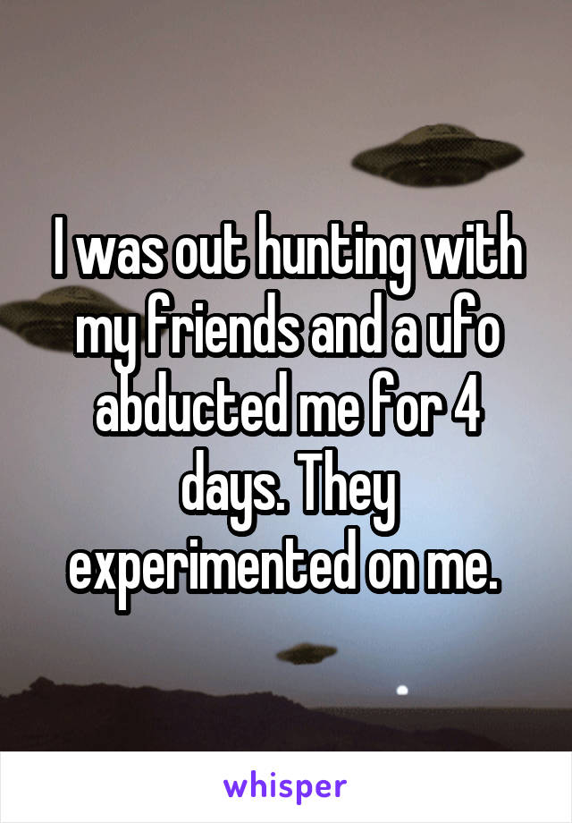I was out hunting with my friends and a ufo abducted me for 4 days. They experimented on me. 