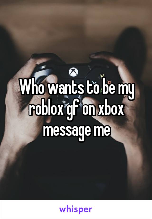 Who Wants To Be My Roblox Gf On Xbox Message Me