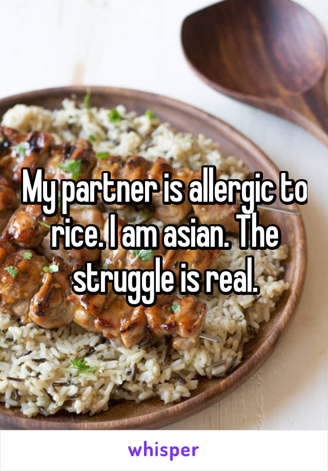 My partner is allergic to rice. I am asian. The struggle is real.