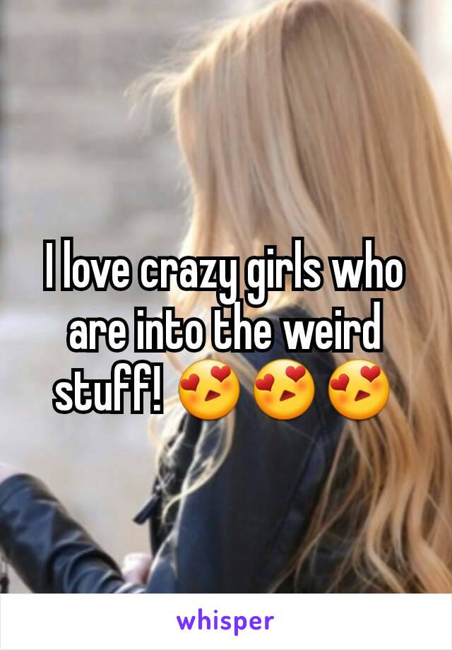 I love crazy girls who are into the weird stuff! 😍😍😍