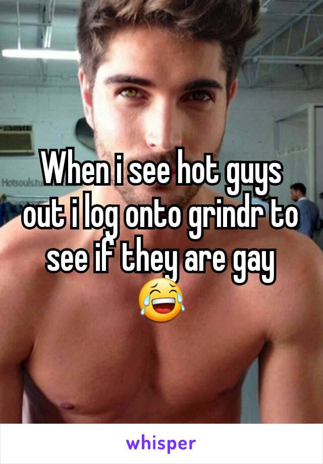 When i see hot guys out i log onto grindr to see if they are gay 😂.
