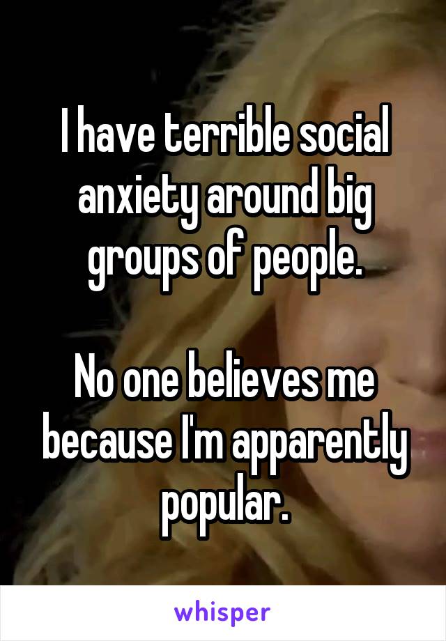 I have terrible social anxiety around big groups of people.

No one believes me because I'm apparently popular.