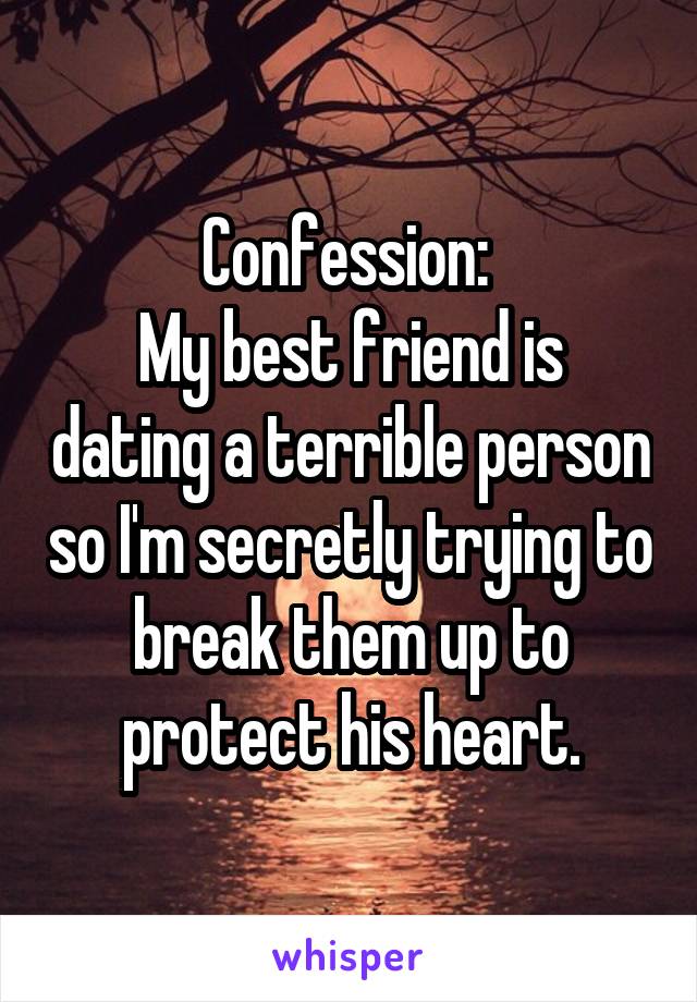 Confession: 
My best friend is dating a terrible person so I'm secretly trying to break them up to protect his heart.