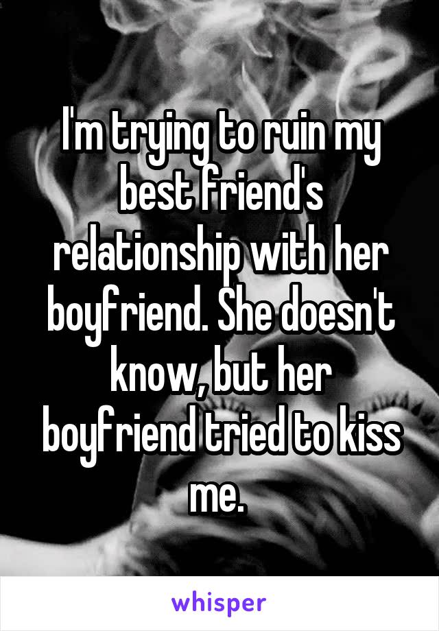 I'm trying to ruin my best friend's relationship with her boyfriend. She doesn't know, but her boyfriend tried to kiss me. 