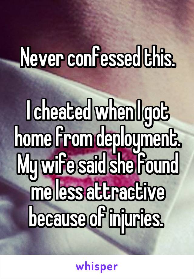 Never confessed this.

I cheated when I got home from deployment.
My wife said she found me less attractive because of injuries. 