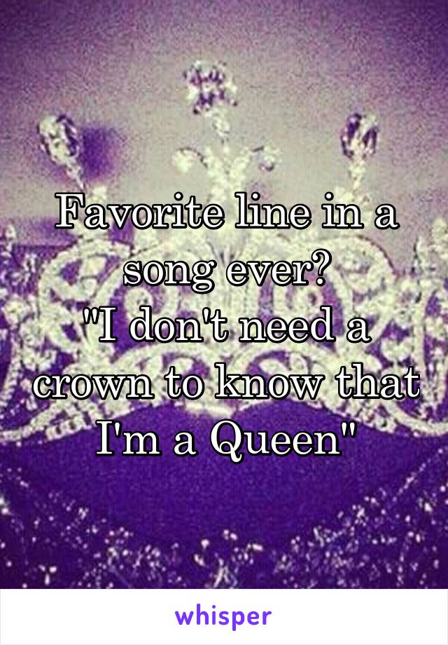 Favorite line in a song ever?
"I don't need a crown to know that I'm a Queen"
