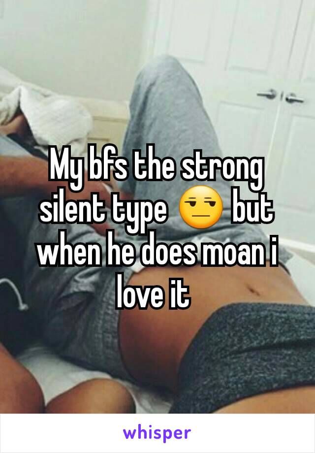 My bfs the strong silent type 😒 but when he does moan i love it 