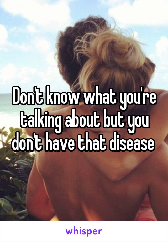 Don't know what you're talking about but you don't have that disease 