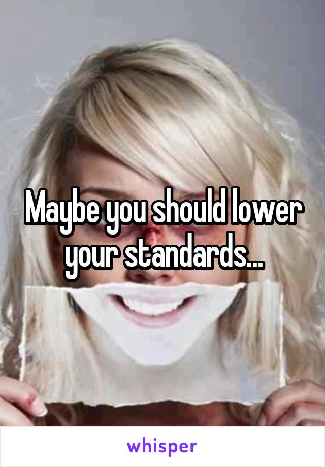 Maybe you should lower your standards...