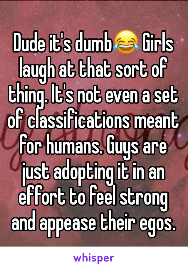 Dude it's dumb😂 Girls laugh at that sort of thing. It's not even a set of classifications meant for humans. Guys are just adopting it in an effort to feel strong and appease their egos. 