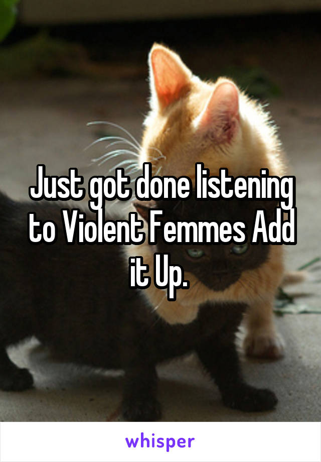 Just got done listening to Violent Femmes Add it Up. 