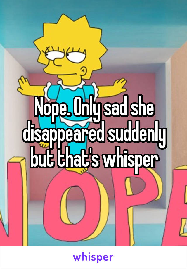 Nope. Only sad she disappeared suddenly but that's whisper
