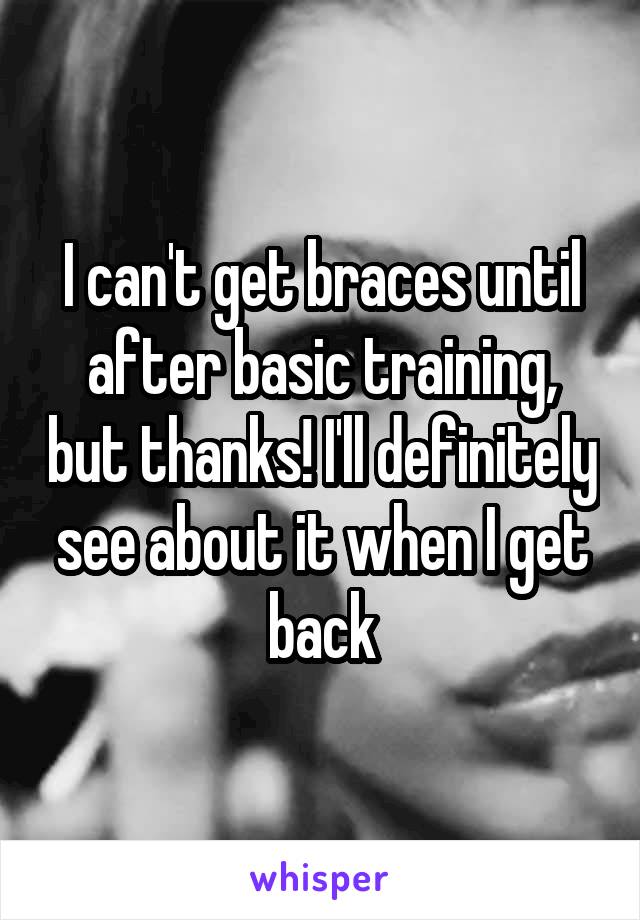 I can't get braces until after basic training, but thanks! I'll definitely see about it when I get back