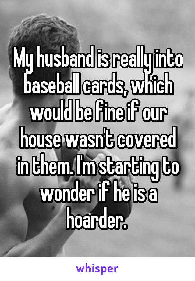 My husband is really into baseball cards, which would be fine if our house wasn't covered in them. I'm starting to wonder if he is a hoarder. 