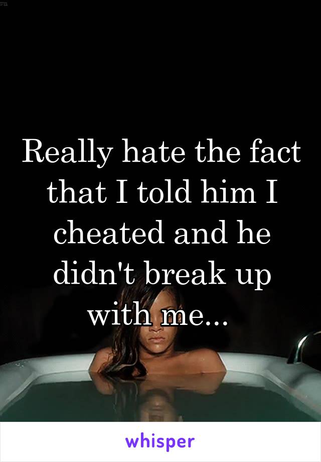 Really hate the fact that I told him I cheated and he didn't break up with me... 