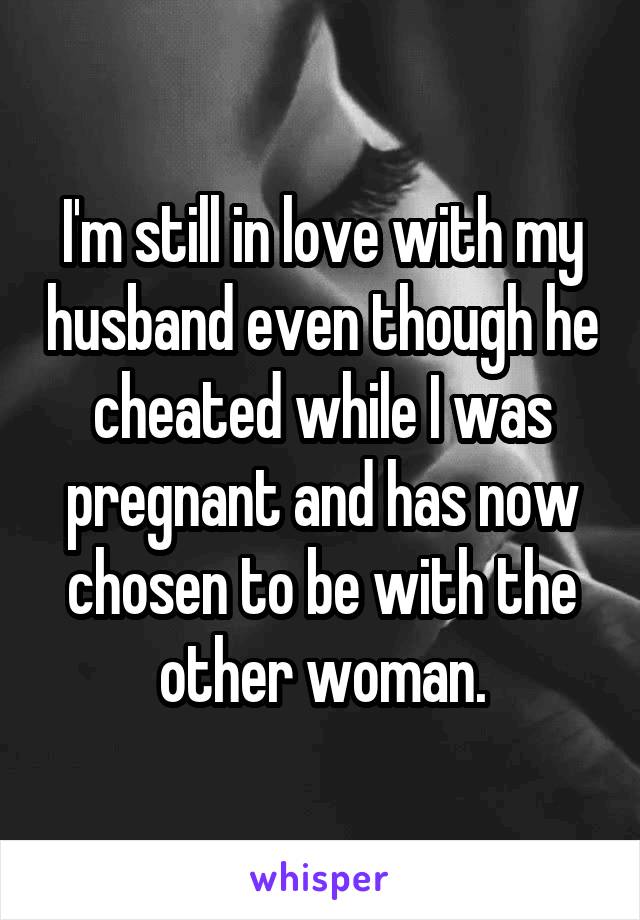 I'm still in love with my husband even though he cheated while I was pregnant and has now chosen to be with the other woman.