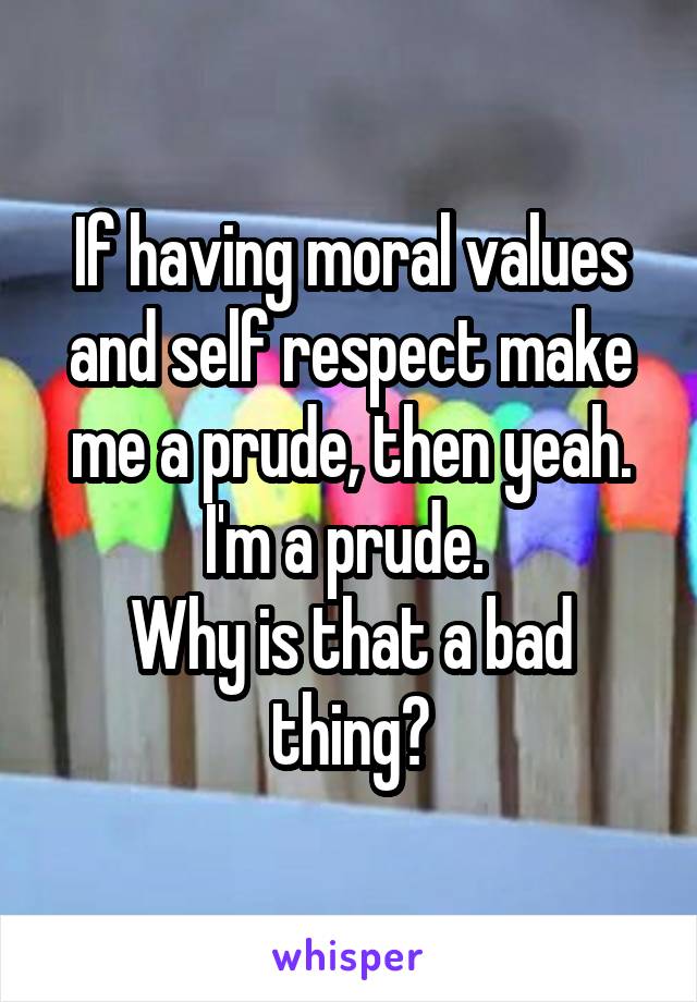 If having moral values and self respect make me a prude, then yeah. I'm a prude. 
Why is that a bad thing?