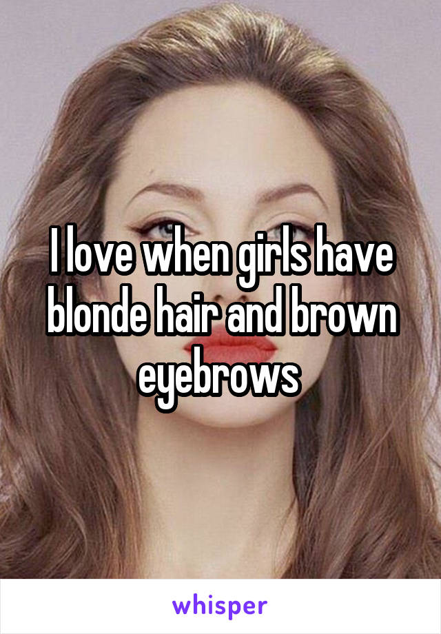 I Love When Girls Have Blonde Hair And Brown Eyebrows