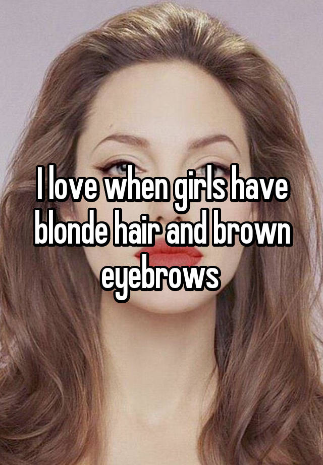 I Love When Girls Have Blonde Hair And Brown Eyebrows