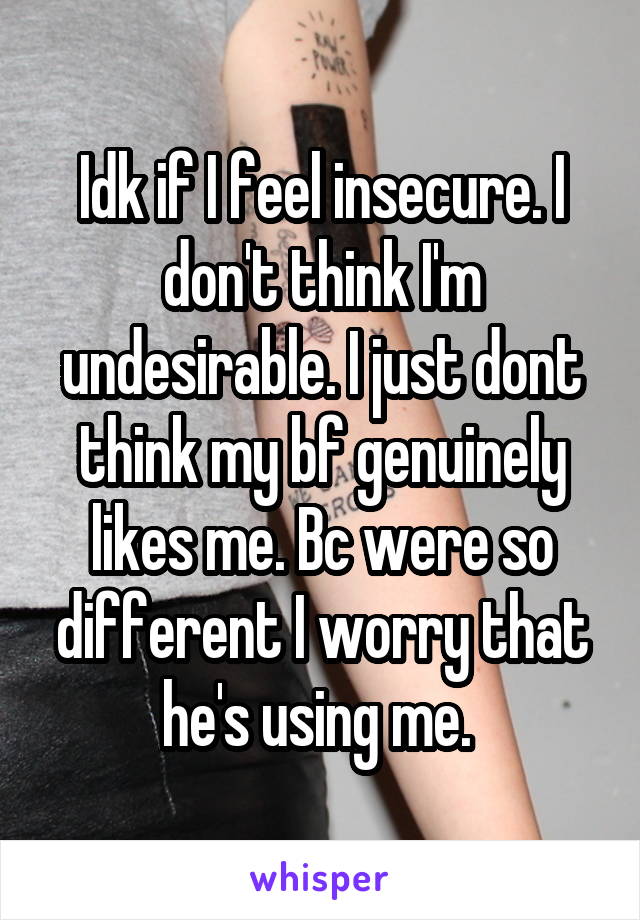 Idk if I feel insecure. I don't think I'm undesirable. I just dont think my bf genuinely likes me. Bc were so different I worry that he's using me. 