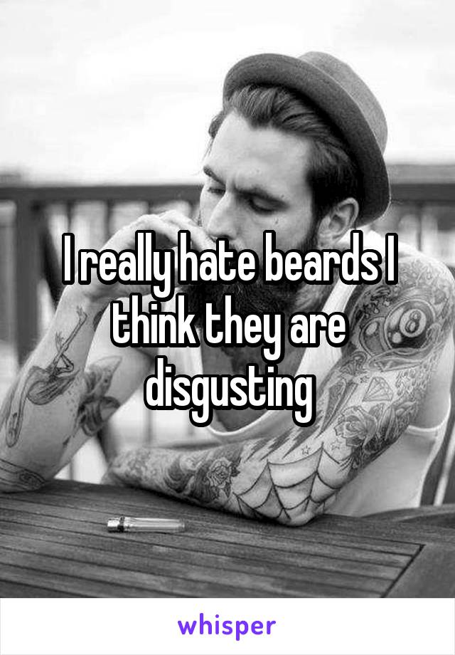 I really hate beards I think they are disgusting