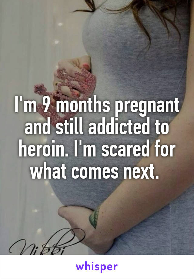 I'm 9 months pregnant and still addicted to heroin. I'm scared for what comes next. 