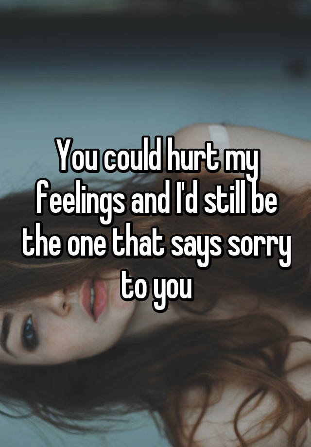 you-could-hurt-my-feelings-and-i-d-still-be-the-one-that-says-sorry-to-you