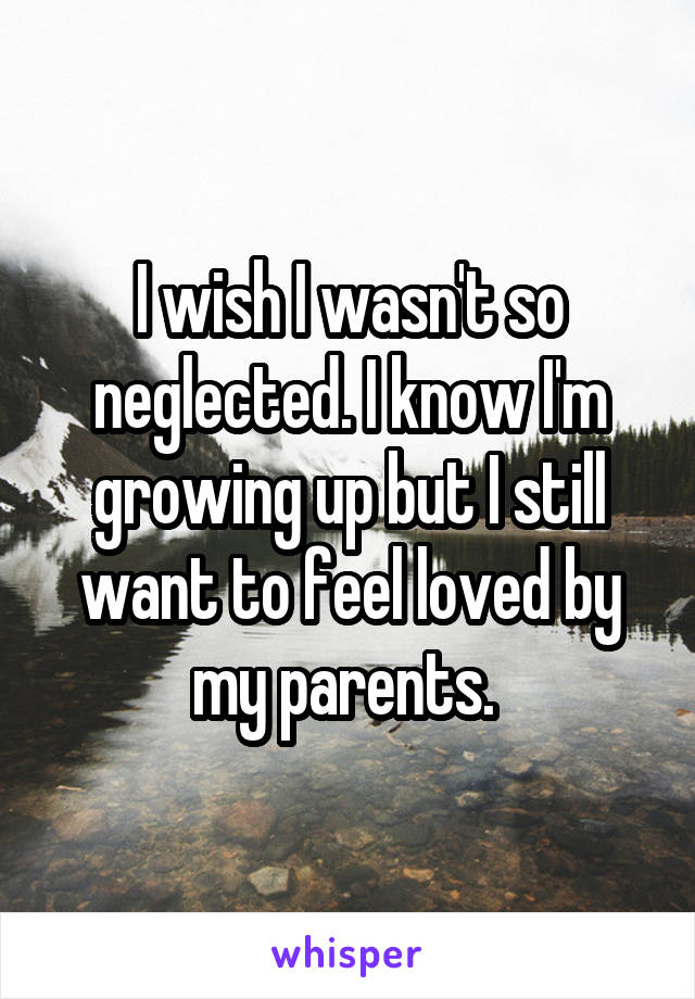 I wish I wasn't so neglected. I know I'm growing up but I still want to feel loved by my parents. 