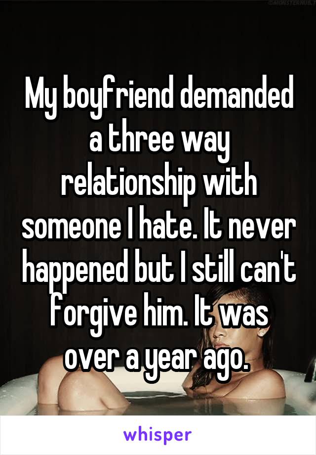 My boyfriend demanded a three way relationship with someone I hate. It never happened but I still can't forgive him. It was over a year ago. 