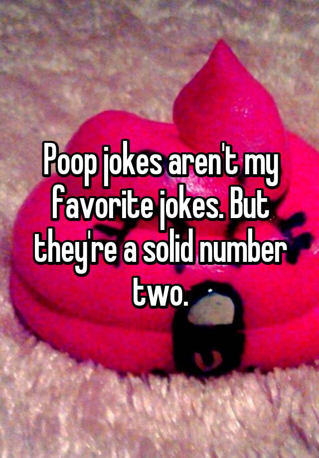 Poop jokes aren't my favorite jokes. But they're a solid number two.