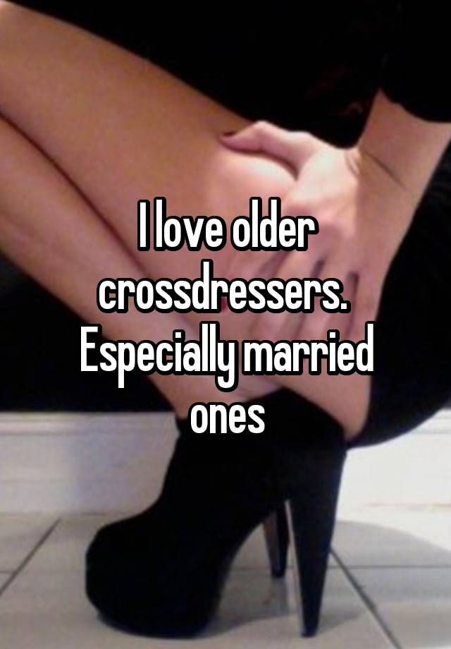 I Love Older Crossdressers Especially Married Ones