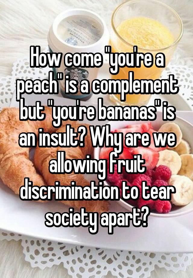 how-come-you-re-a-peach-is-a-complement-but-you-re-bananas-is-an