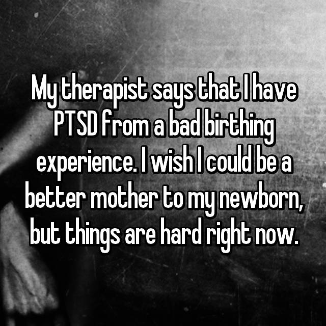 My therapist says that I have PTSD from a bad birthing experience. I wish I could be a better mother to my newborn, but things are hard right now.