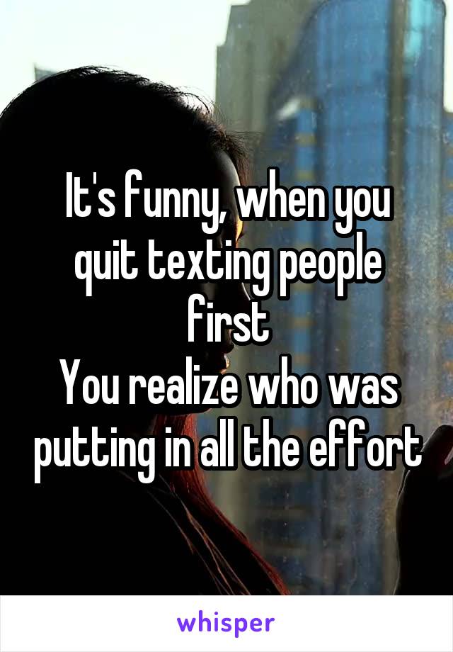 It's funny, when you quit texting people first You realize who was