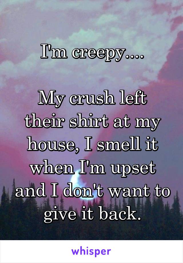 I'm creepy....

My crush left their shirt at my house, I smell it when I'm upset and I don't want to give it back.