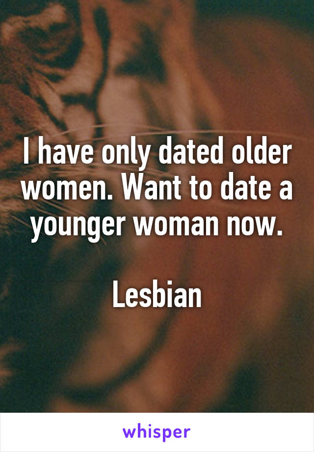 I have only dated older women. Want to date a younger woman now.

Lesbian
