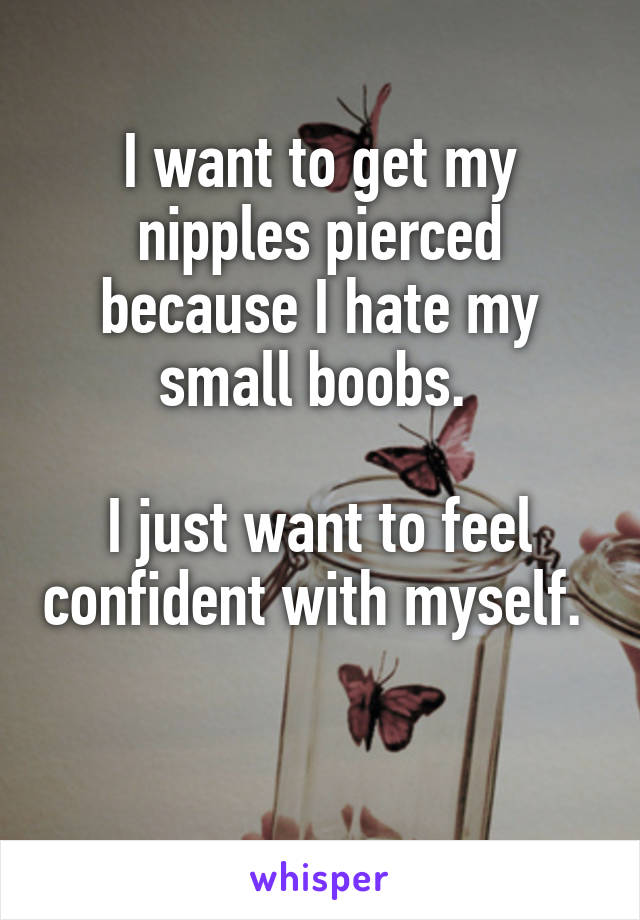 I want to get my nipples pierced because I hate my small boobs. 

I just want to feel confident with myself. 

