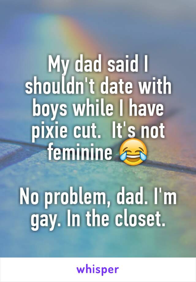 My dad said I shouldn't date with boys while I have pixie cut.  It's not feminine 😂

No problem, dad. I'm gay. In the closet.